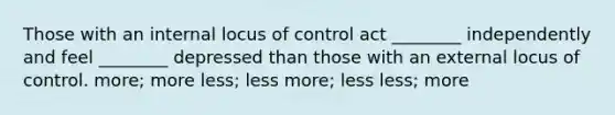 Those with an internal locus of control act ________ independently and feel ________ depressed than those with an external locus of control. more; more less; less more; less less; more