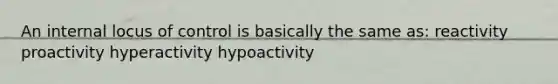 An internal locus of control is basically the same as: reactivity proactivity hyperactivity hypoactivity