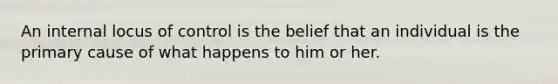 An internal locus of control is the belief that an individual is the primary cause of what happens to him or her.