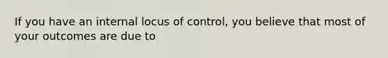 If you have an internal locus of control, you believe that most of your outcomes are due to