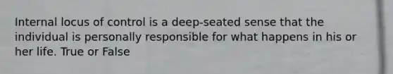 Internal locus of control is a deep-seated sense that the individual is personally responsible for what happens in his or her life. True or False