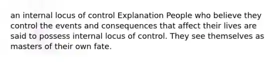 an internal locus of control Explanation People who believe they control the events and consequences that affect their lives are said to possess internal locus of control. They see themselves as masters of their own fate.