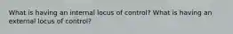 What is having an internal locus of control? What is having an external locus of control?