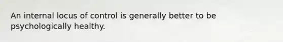 An internal locus of control is generally better to be psychologically healthy.