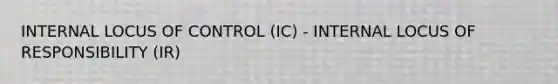 INTERNAL LOCUS OF CONTROL (IC) - INTERNAL LOCUS OF RESPONSIBILITY (IR)