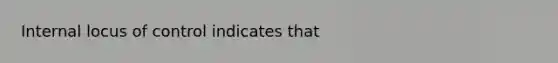 Internal locus of control indicates that