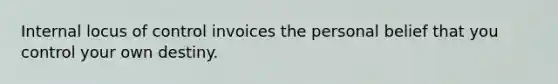Internal locus of control invoices the personal belief that you control your own destiny.