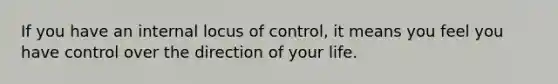 If you have an internal locus of control, it means you feel you have control over the direction of your life.