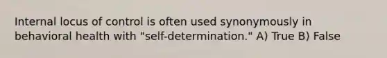 Internal locus of control is often used synonymously in behavioral health with "self-determination." A) True B) False