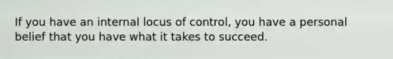 If you have an internal locus of control, you have a personal belief that you have what it takes to succeed.