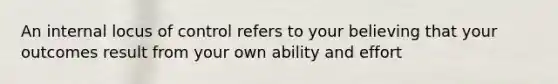 An internal locus of control refers to your believing that your outcomes result from your own ability and effort