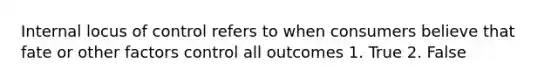 Internal locus of control refers to when consumers believe that fate or other factors control all outcomes 1. True 2. False