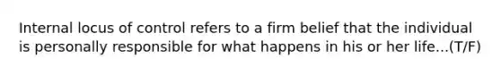 Internal locus of control refers to a firm belief that the individual is personally responsible for what happens in his or her life...(T/F)