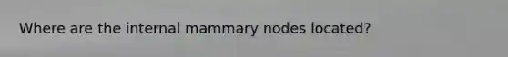 Where are the internal mammary nodes located?