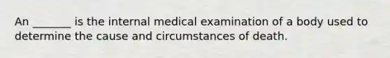 An _______ is the internal medical examination of a body used to determine the cause and circumstances of death.