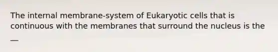 The internal membrane-system of Eukaryotic cells that is continuous with the membranes that surround the nucleus is the __