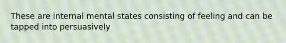 These are internal mental states consisting of feeling and can be tapped into persuasively