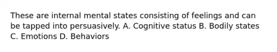 These are internal mental states consisting of feelings and can be tapped into persuasively. A. Cognitive status B. Bodily states C. Emotions D. Behaviors