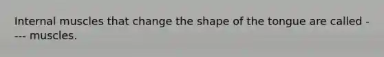 Internal muscles that change the shape of the tongue are called ---- muscles.
