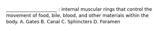 ______________________ : internal muscular rings that control the movement of food, bile, blood, and other materials within the body. A. Gates B. Canal C. Sphincters D. Foramen