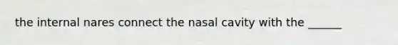 the internal nares connect the nasal cavity with the ______