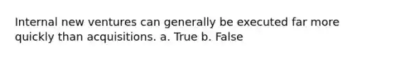 Internal new ventures can generally be executed far more quickly than acquisitions. a. True b. False