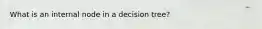 What is an internal node in a decision tree?