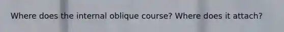 Where does the internal oblique course? Where does it attach?