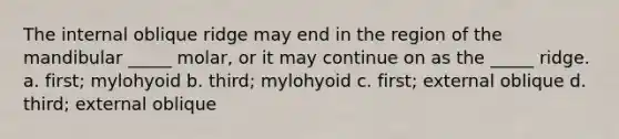 The internal oblique ridge may end in the region of the mandibular _____ molar, or it may continue on as the _____ ridge. a. first; mylohyoid b. third; mylohyoid c. first; external oblique d. third; external oblique