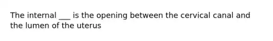 The internal ___ is the opening between the cervical canal and the lumen of the uterus