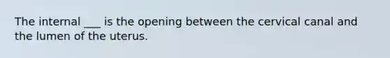 The internal ___ is the opening between the cervical canal and the lumen of the uterus.