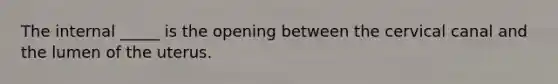 The internal _____ is the opening between the cervical canal and the lumen of the uterus.