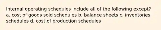 Internal operating schedules include all of the following except? a. cost of goods sold schedules b. balance sheets c. inventories schedules d. cost of production schedules