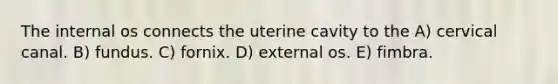 The internal os connects the uterine cavity to the A) cervical canal. B) fundus. C) fornix. D) external os. E) fimbra.