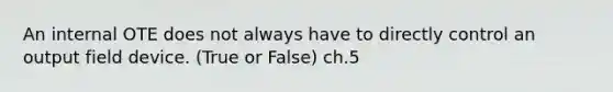 An internal OTE does not always have to directly control an output field device. (True or False) ch.5