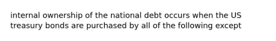 internal ownership of the national debt occurs when the US treasury bonds are purchased by all of the following except