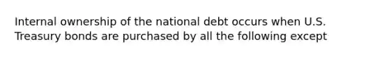 Internal ownership of the national debt occurs when U.S. Treasury bonds are purchased by all the following except