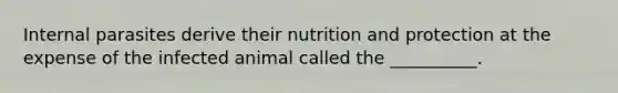 Internal parasites derive their nutrition and protection at the expense of the infected animal called the __________.