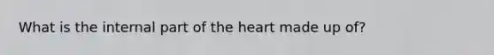 What is the internal part of <a href='https://www.questionai.com/knowledge/kya8ocqc6o-the-heart' class='anchor-knowledge'>the heart</a> made up of?