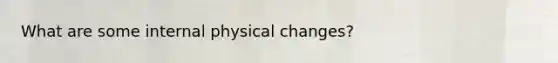 What are some internal physical changes?