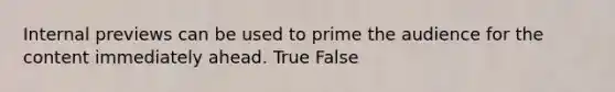 Internal previews can be used to prime the audience for the content immediately ahead. True False