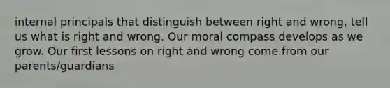 internal principals that distinguish between right and wrong, tell us what is right and wrong. Our moral compass develops as we grow. Our first lessons on right and wrong come from our parents/guardians