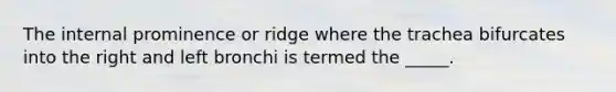 The internal prominence or ridge where the trachea bifurcates into the right and left bronchi is termed the _____.