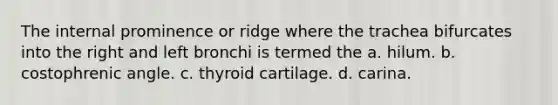 The internal prominence or ridge where the trachea bifurcates into the right and left bronchi is termed the a. hilum. b. costophrenic angle. c. thyroid cartilage. d. carina.