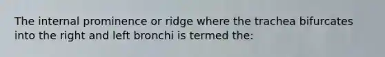 The internal prominence or ridge where the trachea bifurcates into the right and left bronchi is termed the: