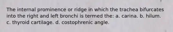 The internal prominence or ridge in which the trachea bifurcates into the right and left bronchi is termed the: a. carina. b. hilum. c. thyroid cartilage. d. costophrenic angle.