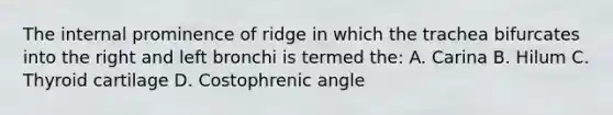 The internal prominence of ridge in which the trachea bifurcates into the right and left bronchi is termed the: A. Carina B. Hilum C. Thyroid cartilage D. Costophrenic angle