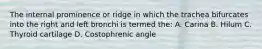 The internal prominence or ridge in which the trachea bifurcates into the right and left bronchi is termed the: A. Carina B. Hilum C. Thyroid cartilage D. Costophrenic angle