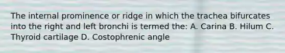 The internal prominence or ridge in which the trachea bifurcates into the right and left bronchi is termed the: A. Carina B. Hilum C. Thyroid cartilage D. Costophrenic angle