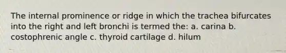 The internal prominence or ridge in which the trachea bifurcates into the right and left bronchi is termed the: a. carina b. costophrenic angle c. thyroid cartilage d. hilum